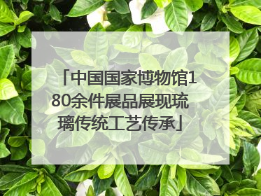中国国家博物馆180余件展品展现琉璃传统工艺传承