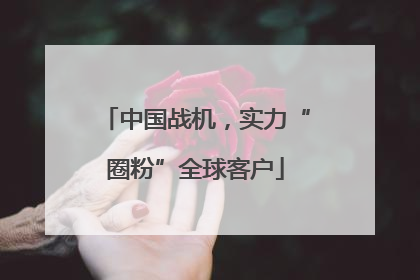 中国战机，实力“圈粉”全球客户