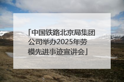 中国铁路北京局集团公司举办2025年劳模先进事迹宣讲会
