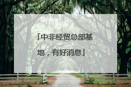 中非经贸总部基地，有好消息