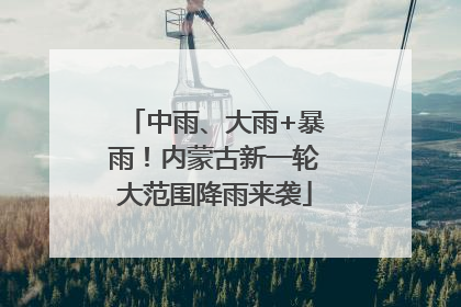 中雨、大雨+暴雨！内蒙古新一轮大范围降雨来袭