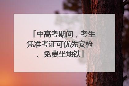 中高考期间，考生凭准考证可优先安检、免费坐地铁