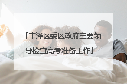 丰泽区委区政府主要领导检查高考准备工作
