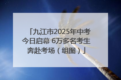 九江市2025年中考今日启幕 6万多名考生奔赴考场（组图）