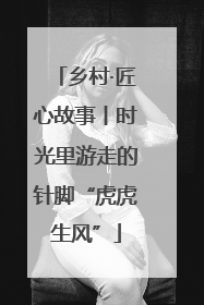 乡村·匠心故事丨时光里游走的针脚“虎虎生风”