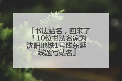 书法站名，回来了！10位书法名家为沈阳地铁1号线东延线题写站名