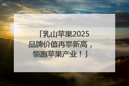 乳山苹果2025品牌价值再攀新高，领跑苹果产业！