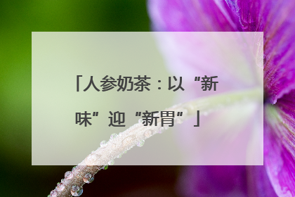 人参奶茶：以“新味”迎“新胃”