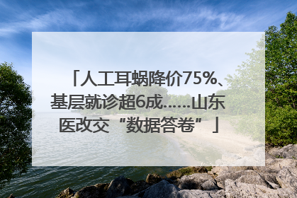 人工耳蜗降价75%、基层就诊超6成……山东医改交“数据答卷”