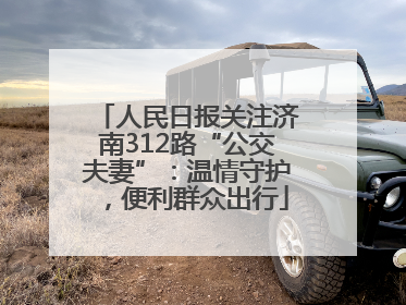 人民日报关注济南312路“公交夫妻”：温情守护，便利群众出行