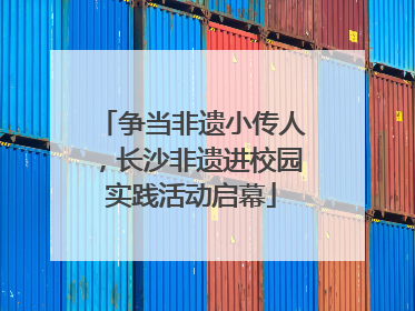 争当非遗小传人，长沙非遗进校园实践活动启幕