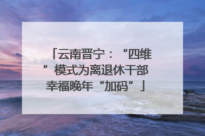 云南晋宁：“四维”模式为离退休干部幸福晚年“加码”