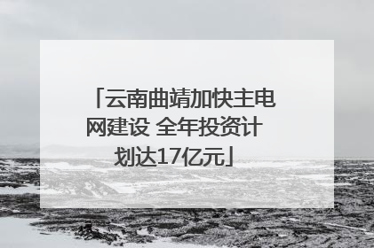 云南曲靖加快主电网建设 全年投资计划达17亿元