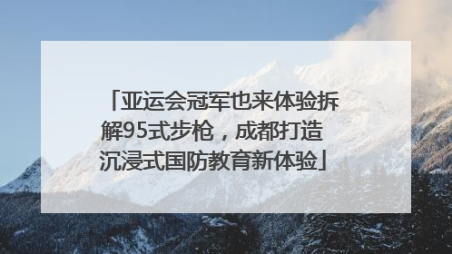 亚运会冠军也来体验拆解95式步枪，成都打造沉浸式国防教育新体验