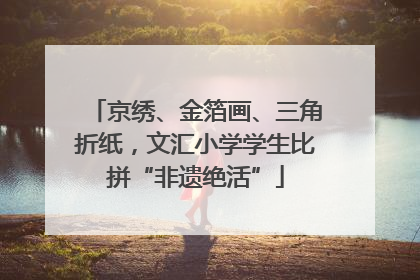 京绣、金箔画、三角折纸，文汇小学学生比拼“非遗绝活”