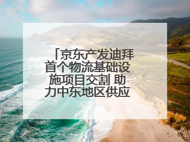 京东产发迪拜首个物流基础设施项目交割 助力中东地区供应链高质量发展