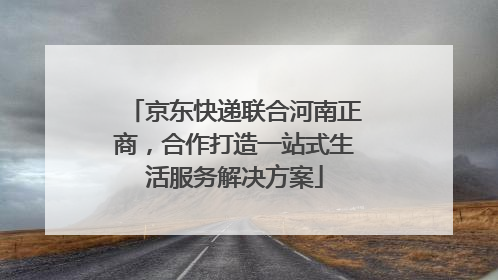 京东快递联合河南正商，合作打造一站式生活服务解决方案