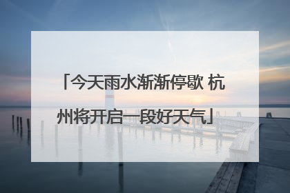 今天雨水渐渐停歇 杭州将开启一段好天气