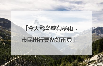 今天鹭岛或有暴雨，市民出行要备好雨具