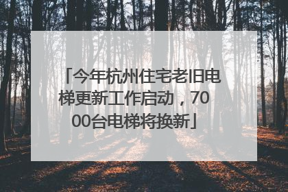 今年杭州住宅老旧电梯更新工作启动，7000台电梯将换新