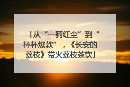 从“一骑红尘”到“杯杯爆款”，《长安的荔枝》带火荔枝茶饮
