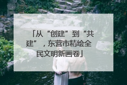 从“创建”到“共建”，东营市精绘全民文明新画卷