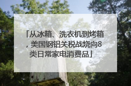 从冰箱、洗衣机到烤箱，美国钢铝关税战烧向8类日常家电消费品