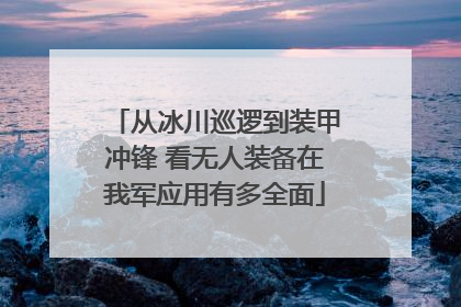 从冰川巡逻到装甲冲锋 看无人装备在我军应用有多全面