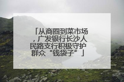 从商圈到菜市场，广发银行长沙人民路支行积极守护群众“钱袋子”