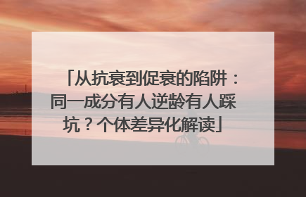 从抗衰到促衰的陷阱：同一成分有人逆龄有人踩坑？个体差异化解读
