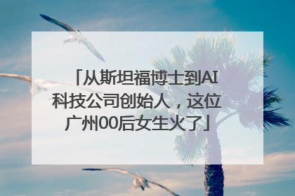从斯坦福博士到AI科技公司创始人，这位广州00后女生火了