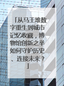 从马王堆数字重生到城市记忆收藏，博物馆创新之举如何守护历史、连接未来？