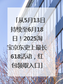 从5月13日持续至6月18日！2025淘宝京东史上最长618活动，红包领取入口