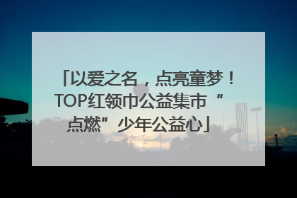 以爱之名，点亮童梦！TOP红领巾公益集市“点燃”少年公益心