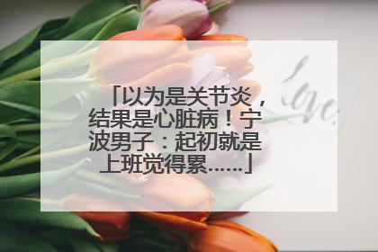 以为是关节炎，结果是心脏病！宁波男子：起初就是上班觉得累……