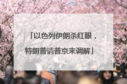 以色列伊朗杀红眼，特朗普请普京来调解