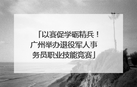 以赛促学砺精兵！广州举办退役军人事务员职业技能竞赛