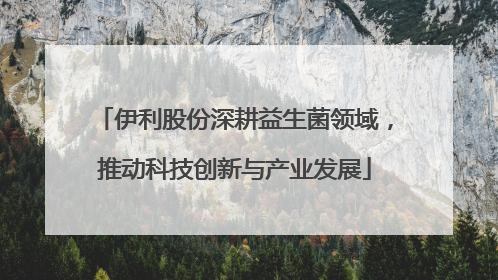 伊利股份深耕益生菌领域，推动科技创新与产业发展