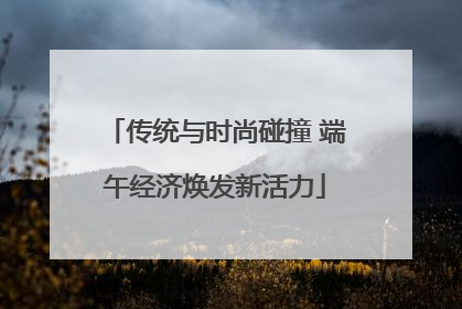 传统与时尚碰撞 端午经济焕发新活力