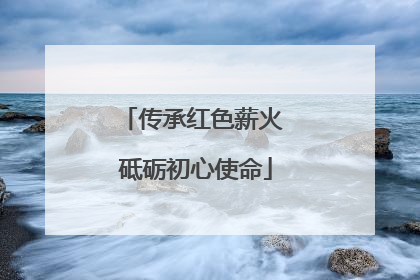 传承红色薪火 砥砺初心使命