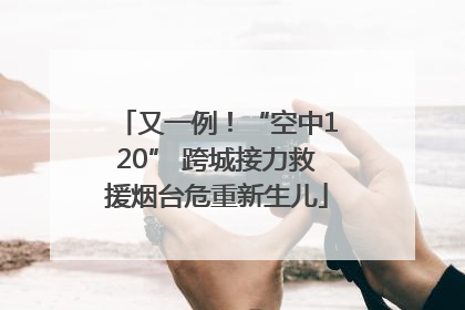 又一例！“空中120” 跨城接力救援烟台危重新生儿