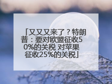 又又又来了？特朗普：要对欧盟征收50%的关税 对苹果征收25%的关税