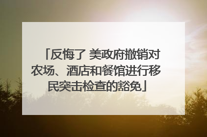 反悔了 美政府撤销对农场、酒店和餐馆进行移民突击检查的豁免