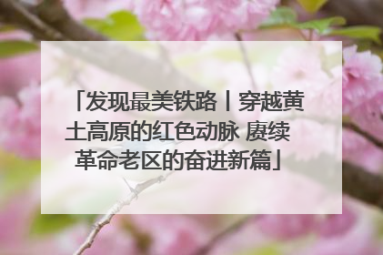 发现最美铁路丨穿越黄土高原的红色动脉 赓续革命老区的奋进新篇