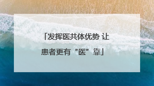 发挥医共体优势 让患者更有“医”靠