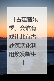 古建音乐季、会馆有戏让北京古建筑活化利用焕发新生