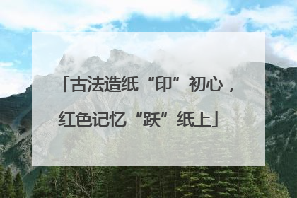 古法造纸“印”初心，红色记忆“跃”纸上