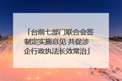 台前七部门联合会签制定实施意见 共促涉企行政执法长效常治