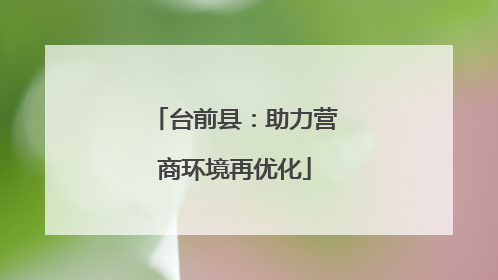 台前县：助力营商环境再优化