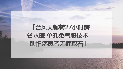台风天辗转27小时跨省求医 单孔免气腹技术助怕疼患者无痛取石